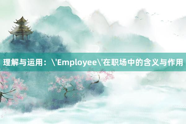 理解与运用：'Employee'在职场中的含义与作用