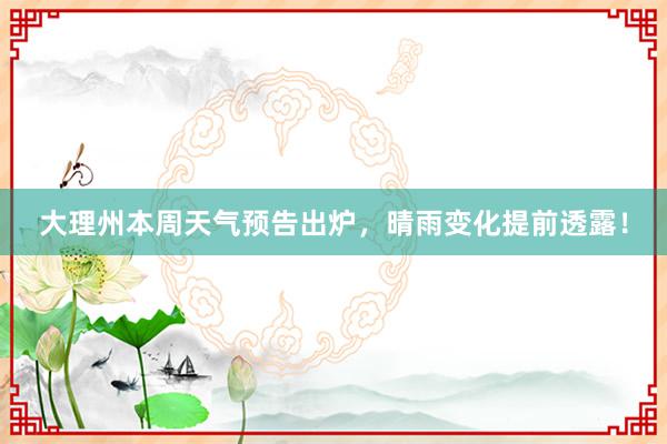 大理州本周天气预告出炉，晴雨变化提前透露！